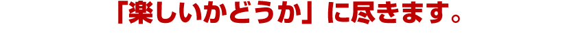 「楽しいかどうか」　に尽きます。