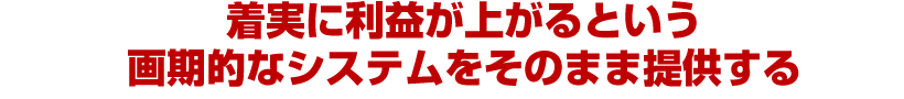 着実に利益が上がるという 画期的なシステムをそのまま提供する 