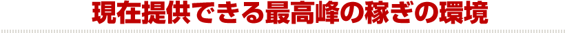 現在提供できる最高峰の稼ぎの環境