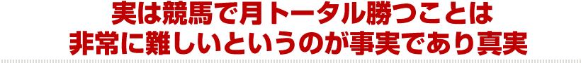 実は競馬で月トータル勝つことは非常に難しいというのが事実であり真実