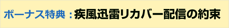 ボーナス特典：  疾風迅雷リカバー配信の約束